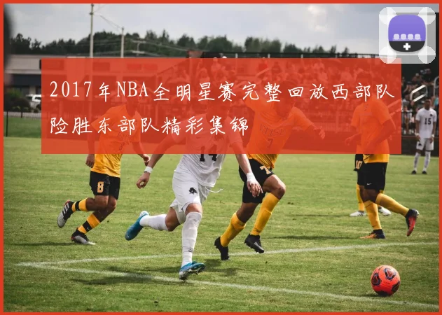 2017年NBA全明星赛完整回放西部队险胜东部队精彩集锦